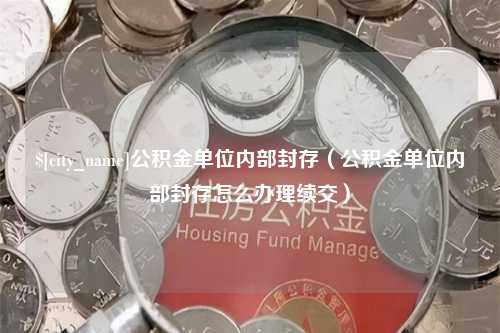 玉林公积金单位内部封存（公积金单位内部封存怎么办理续交）