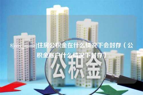 玉林住房公积金在什么情况下会封存（公积金账户什么情况下封存）