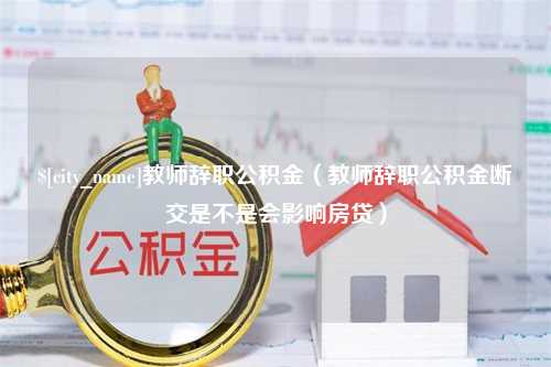 玉林教师辞职公积金（教师辞职公积金断交是不是会影响房贷）