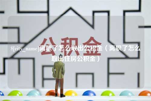 玉林离职了怎么取出公积金（离职了怎么取出住房公积金）