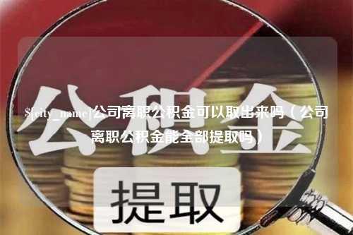 玉林公司离职公积金可以取出来吗（公司离职公积金能全部提取吗）