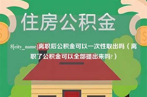 玉林离职后公积金可以一次性取出吗（离职了公积金可以全部提出来吗?）