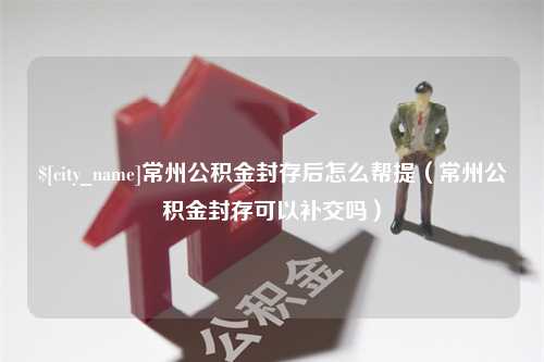 玉林常州公积金封存后怎么帮提（常州公积金封存可以补交吗）