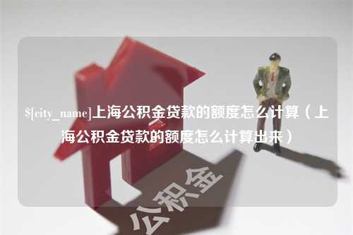 玉林上海公积金贷款的额度怎么计算（上海公积金贷款的额度怎么计算出来）